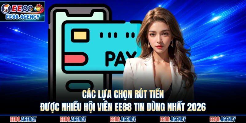 Các lựa chọn rút tiền được nhiều hội viên EE88 tin dùng nhất 2026